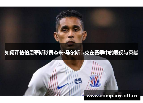 如何评估伯恩茅斯球员杰米·马尔斯卡克在赛季中的表现与贡献 如何评估伯恩茅斯球员杰米·马尔斯卡克在赛季中的表现与贡献