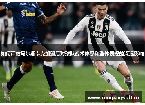 如何评估马尔斯卡克加盟后对球队战术体系和整体表现的深远影响