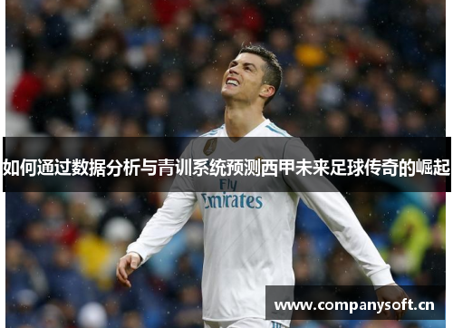 如何通过数据分析与青训系统预测西甲未来足球传奇的崛起 如何通过数据分析与青训系统预测西甲未来足球传奇的崛起