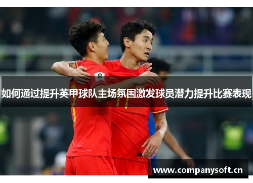 如何通过提升英甲球队主场氛围激发球员潜力提升比赛表现 如何通过提升英甲球队主场氛围激发球员潜力提升比赛表现