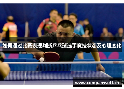 如何通过比赛表现判断乒乓球选手竞技状态及心理变化 如何通过比赛表现判断乒乓球选手竞技状态及心理变化