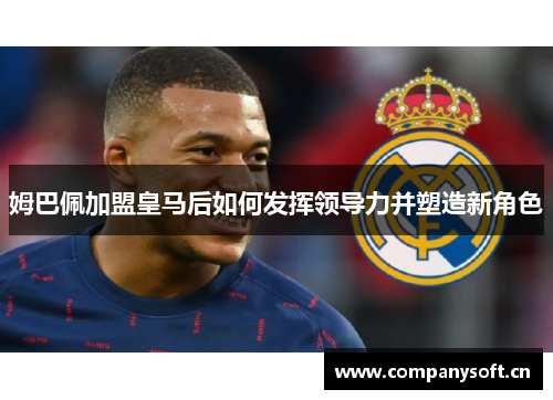姆巴佩加盟皇马后如何发挥领导力并塑造新角色 姆巴佩加盟皇马后如何发挥领导力并塑造新角色